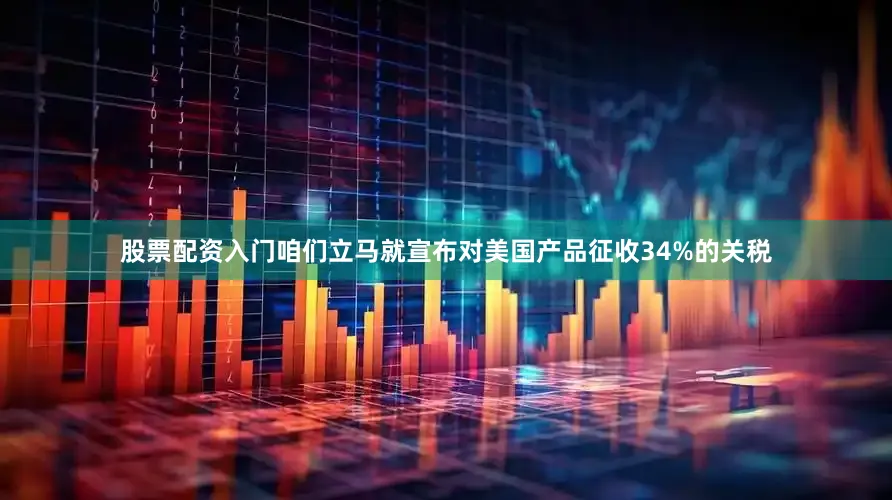 股票配资入门咱们立马就宣布对美国产品征收34%的关税