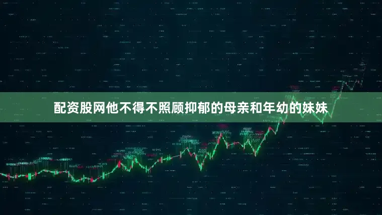 配资股网他不得不照顾抑郁的母亲和年幼的妹妹