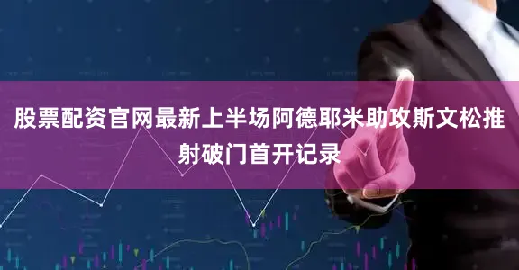 股票配资官网最新上半场阿德耶米助攻斯文松推射破门首开记录