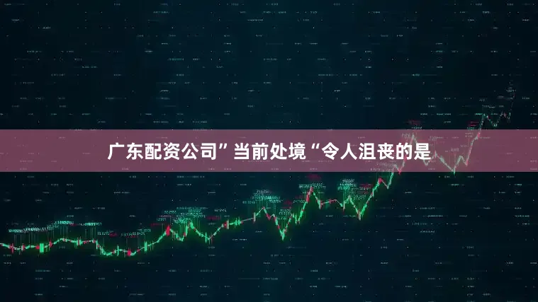 广东配资公司”　　当前处境　　“令人沮丧的是
