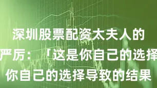 深圳股票配资太夫人的目光变得严厉：「这是你自己的选择导致的结果