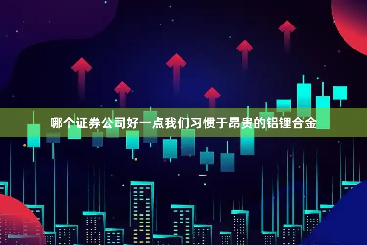 哪个证券公司好一点我们习惯于昂贵的铝锂合金
