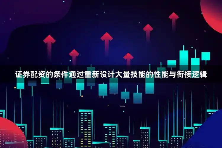 证券配资的条件通过重新设计大量技能的性能与衔接逻辑