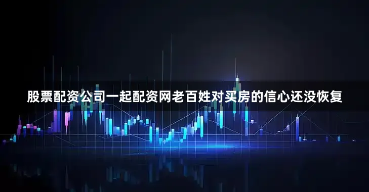 股票配资公司一起配资网老百姓对买房的信心还没恢复