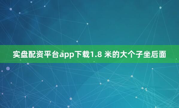 实盘配资平台app下载1.8 米的大个子坐后面