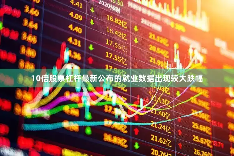 10倍股票杠杆最新公布的就业数据出现较大跌幅